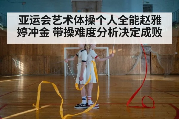 亚运会艺术体操个人全能赵雅婷冲金 带操难度分析决定成败 - kaiyun sports