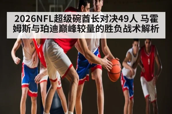 2026NFL超级碗酋长对决49人 马霍姆斯与珀迪巅峰较量的胜负战术解析
