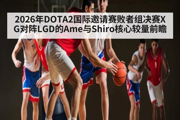 2026年DOTA2国际邀请赛败者组决赛XG对阵LGD的Ame与Shiro核心较量前瞻