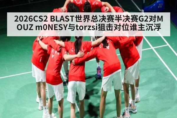 2026CS2 BLAST世界总决赛半决赛G2对MOUZ m0NESY与torzsi狙击对位谁主沉浮