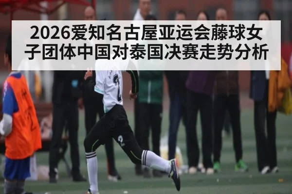 2026爱知名古屋亚运会藤球女子团体中国对泰国决赛走势分析