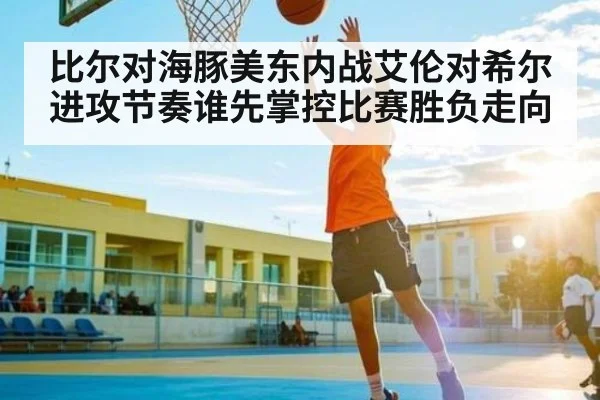 比尔对海豚美东内战艾伦对希尔进攻节奏谁先掌控比赛胜负走向