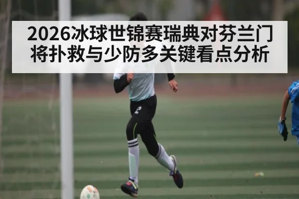 2026冰球世锦赛瑞典对芬兰门将扑救与少防多关键看点分析