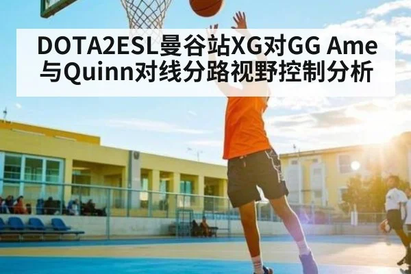 DOTA2ESL曼谷站XG对GG Ame与Quinn对线分路视野控制分析